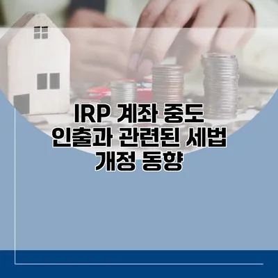 IRP 계좌 중도 인출과 관련된 세법 개정 동향