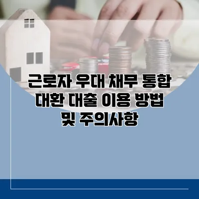 근로자 우대 채무 통합 대환 대출 이용 방법 및 주의사항