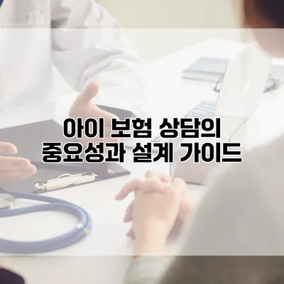 아이 보험 상담의 중요성과 설계 가이드