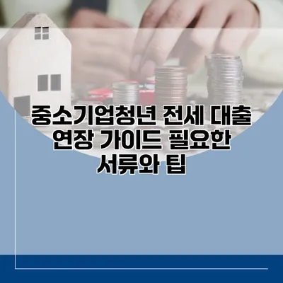 중소기업청년 전세 대출 연장 가이드 필요한 서류와 팁