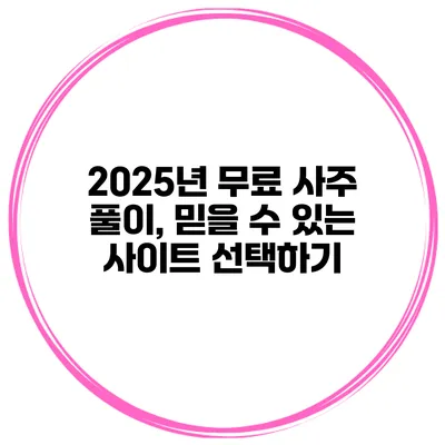 2025년 무료 사주 풀이, 믿을 수 있는 사이트 선택하기