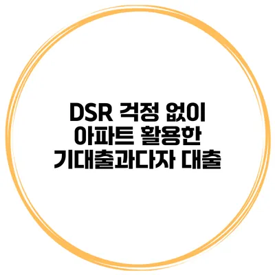 DSR 걱정 없이 아파트 활용한 기대출과다자 대출