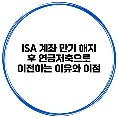 ISA 계좌 만기 해지 후 연금저축으로 이전하는 이유와 이점
