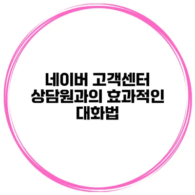 네이버 고객센터 상담원과의 효과적인 대화법