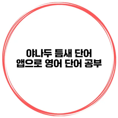 야나두 틈새 단어 앱으로 영어 단어 공부
