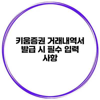 키움증권 거래내역서 발급 시 필수 입력 사항
